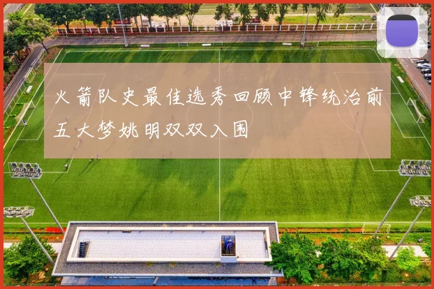 火箭队史最佳选秀回顾中锋统治前五大梦姚明双双入围