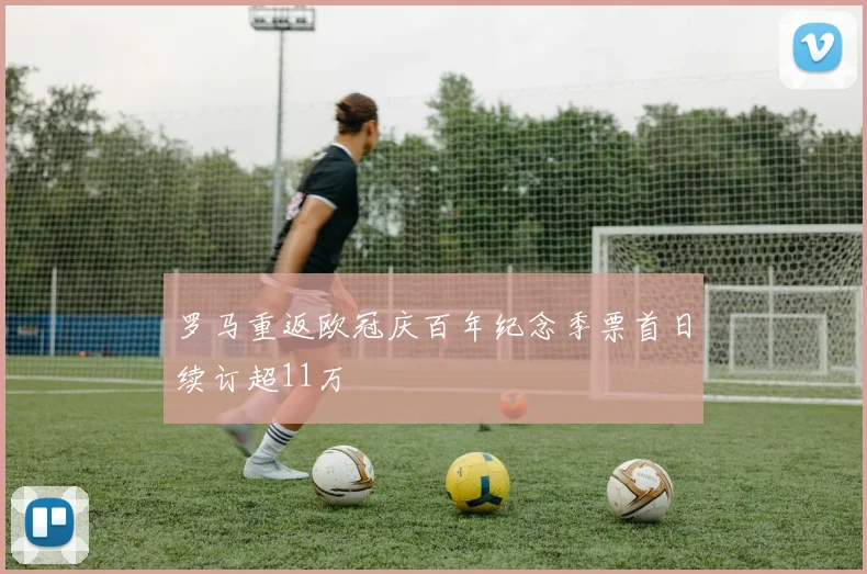 罗马重返欧冠庆百年纪念季票首日续订超11万