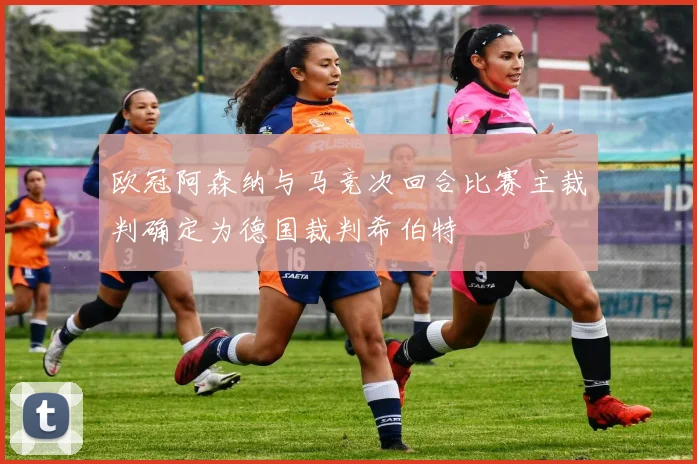 欧冠阿森纳与马竞次回合比赛主裁判确定为德国裁判希伯特