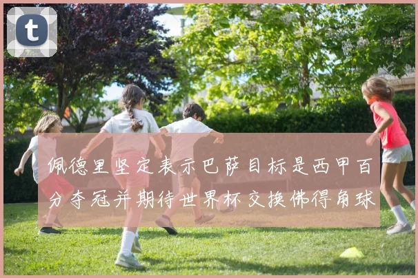 佩德里坚定表示巴萨目标是西甲百分夺冠并期待世界杯交换佛得角球衣