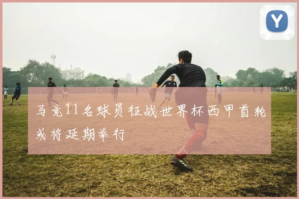 马竞11名球员征战世界杯西甲首轮或将延期举行