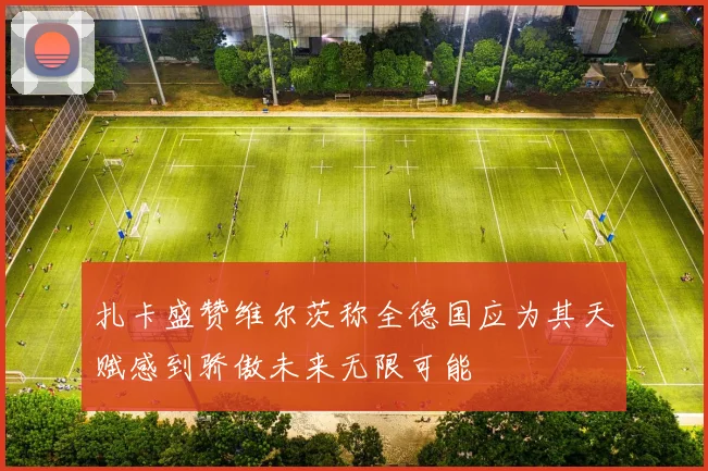 扎卡盛赞维尔茨称全德国应为其天赋感到骄傲未来无限可能