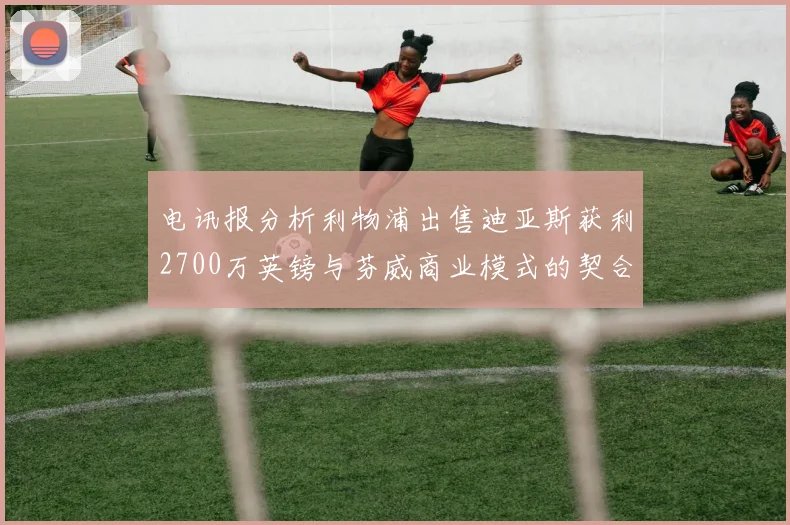 电讯报分析利物浦出售迪亚斯获利2700万英镑与芬威商业模式的契合