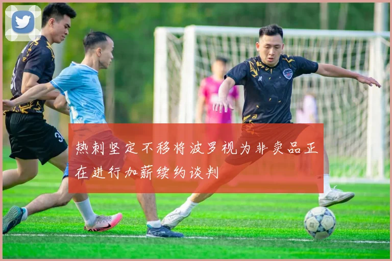 热刺坚定不移将波罗视为非卖品正在进行加薪续约谈判