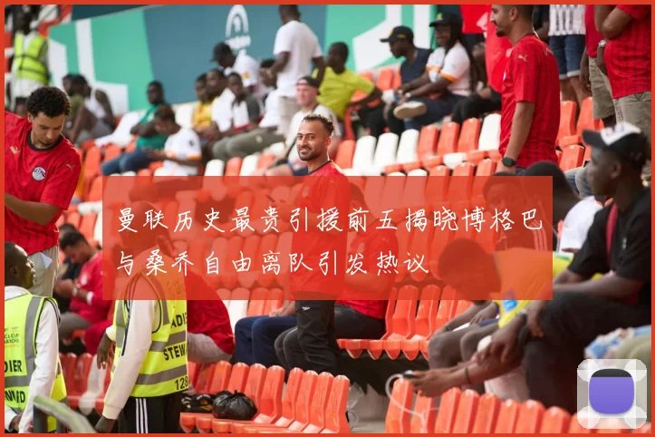曼联历史最贵引援前五揭晓博格巴与桑乔自由离队引发热议