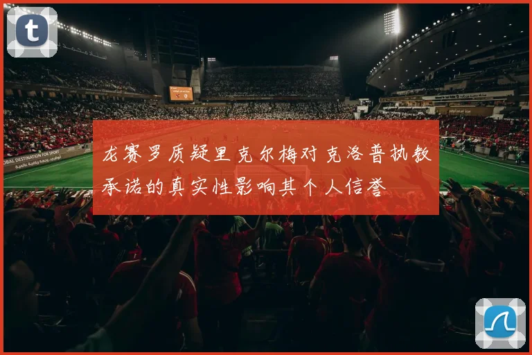 龙赛罗质疑里克尔梅对克洛普执教承诺的真实性影响其个人信誉