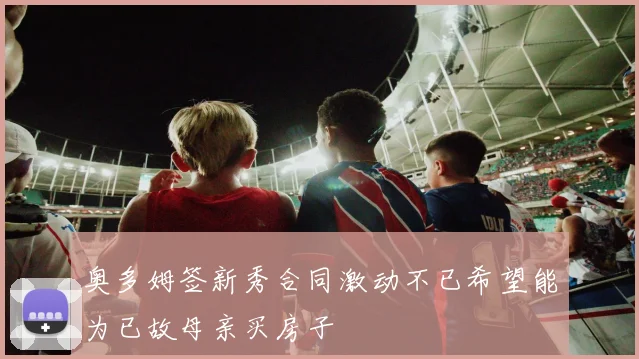 奥多姆签新秀合同激动不已希望能为已故母亲买房子