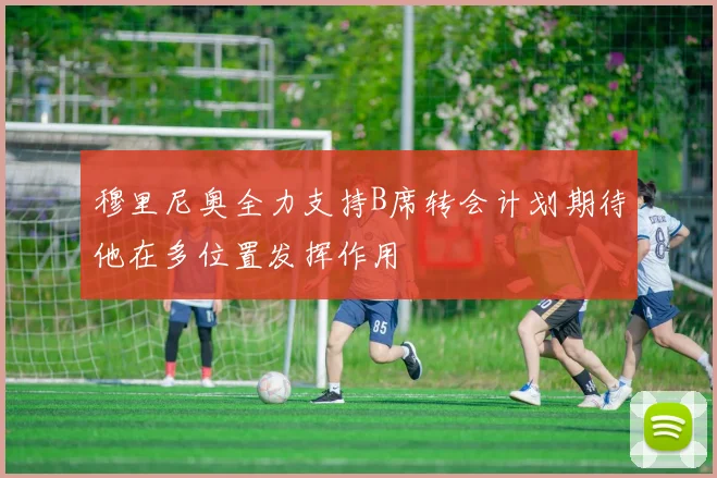 穆里尼奥全力支持B席转会计划期待他在多位置发挥作用