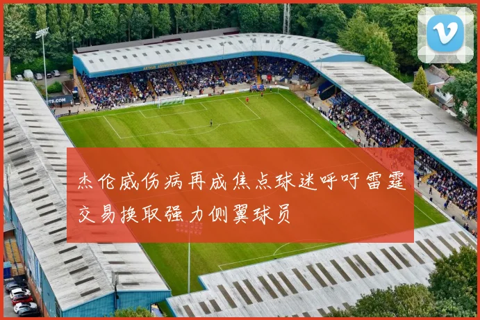 杰伦威伤病再成焦点球迷呼吁雷霆交易换取强力侧翼球员
