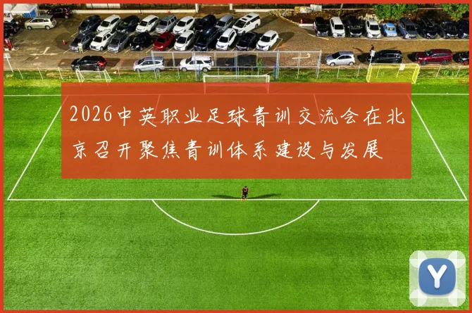 2026中英职业足球青训交流会在北京召开聚焦青训体系建设与发展