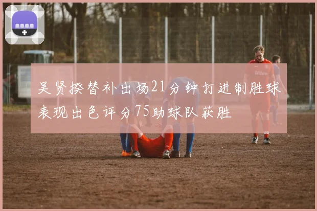 吴贤揆替补出场21分钟打进制胜球表现出色评分75助球队获胜