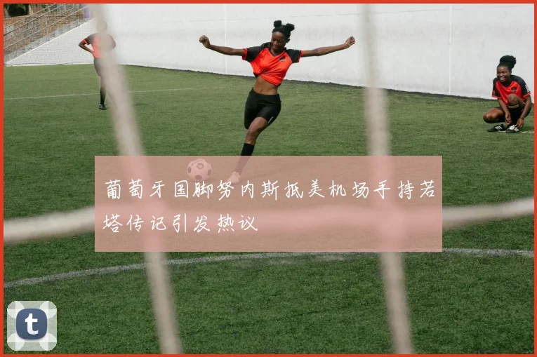 葡萄牙国脚努内斯抵美机场手持若塔传记引发热议
