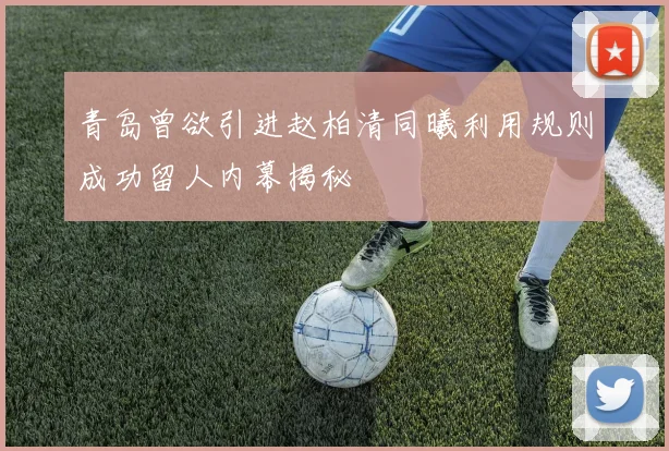 青岛曾欲引进赵柏清同曦利用规则成功留人内幕揭秘