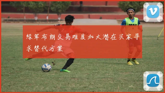 绿军布朗交易难度加大潜在买家寻求替代方案