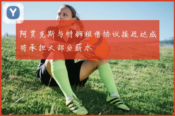 阿贾克斯与特狮租借协议接近达成将承担大部分薪水