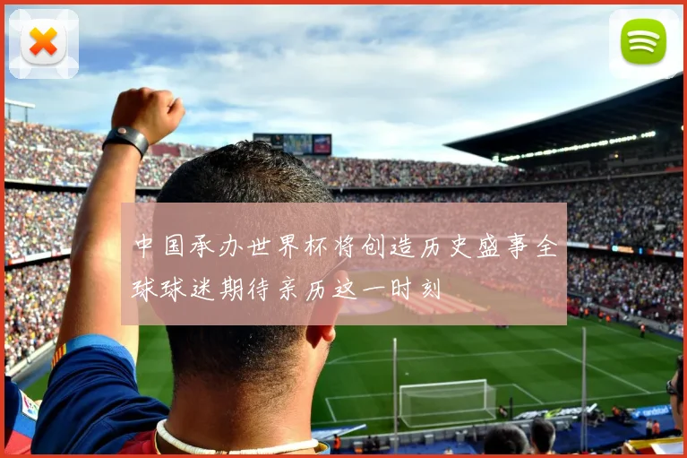 中国承办世界杯将创造历史盛事全球球迷期待亲历这一时刻