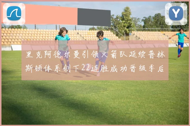 里克阿德尔曼引领火箭队延续普林斯顿体系创下22连胜成功晋级季后赛次轮