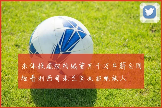 米体报道纽约城曾开千万年薪合同给普利西奇米兰坚决拒绝放人