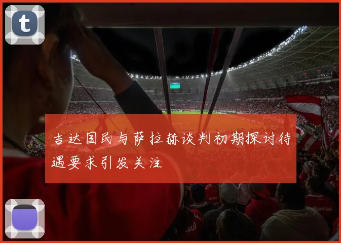 吉达国民与萨拉赫谈判初期探讨待遇要求引发关注