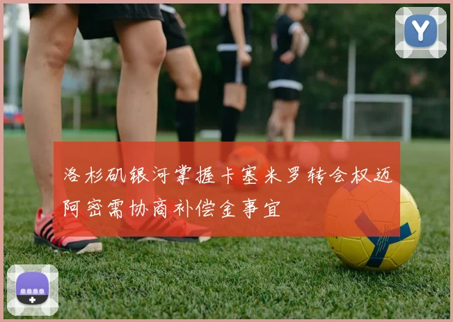 洛杉矶银河掌握卡塞米罗转会权迈阿密需协商补偿金事宜