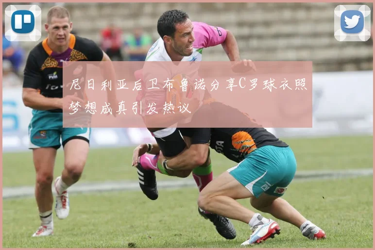 尼日利亚后卫布鲁诺分享C罗球衣照梦想成真引发热议