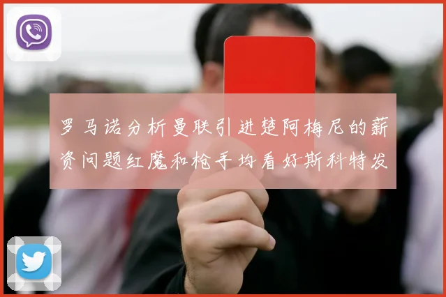 罗马诺分析曼联引进楚阿梅尼的薪资问题红魔和枪手均看好斯科特发展潜力