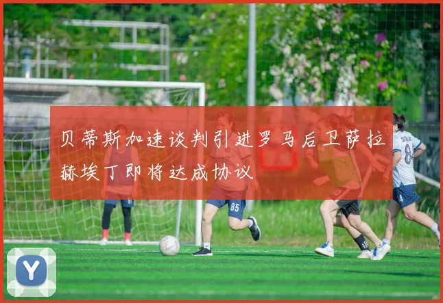 贝蒂斯加速谈判引进罗马后卫萨拉赫埃丁即将达成协议