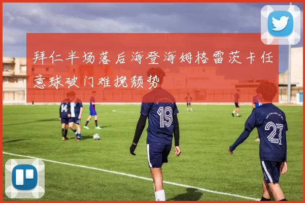 拜仁半场落后海登海姆格雷茨卡任意球破门难挽颓势