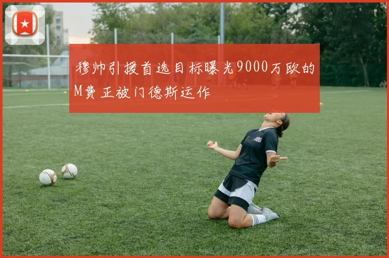 穆帅引援首选目标曝光9000万欧的M费正被门德斯运作