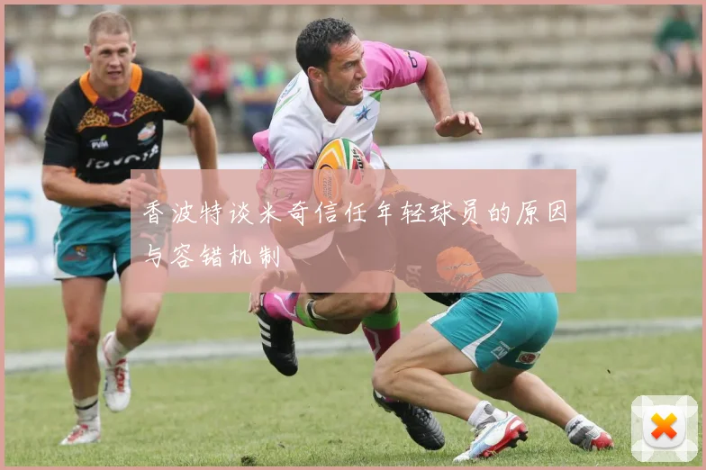 香波特谈米奇信任年轻球员的原因与容错机制