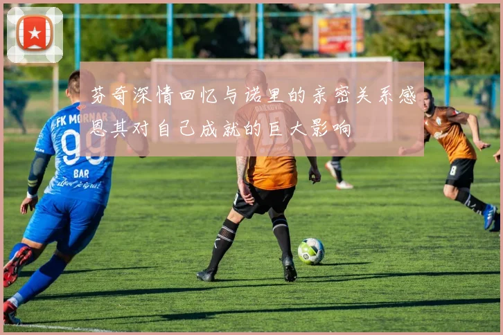 芬奇深情回忆与诺里的亲密关系感恩其对自己成就的巨大影响