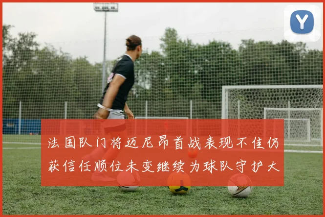 法国队门将迈尼昂首战表现不佳仍获信任顺位未变继续为球队守护大门