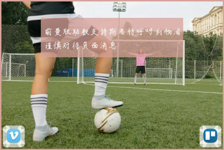 前曼联助教支持斯洛特呼吁利物浦谨慎对待负面消息