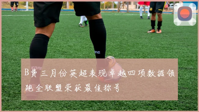 B费三月份英超表现卓越四项数据领跑全联盟荣获最佳称号