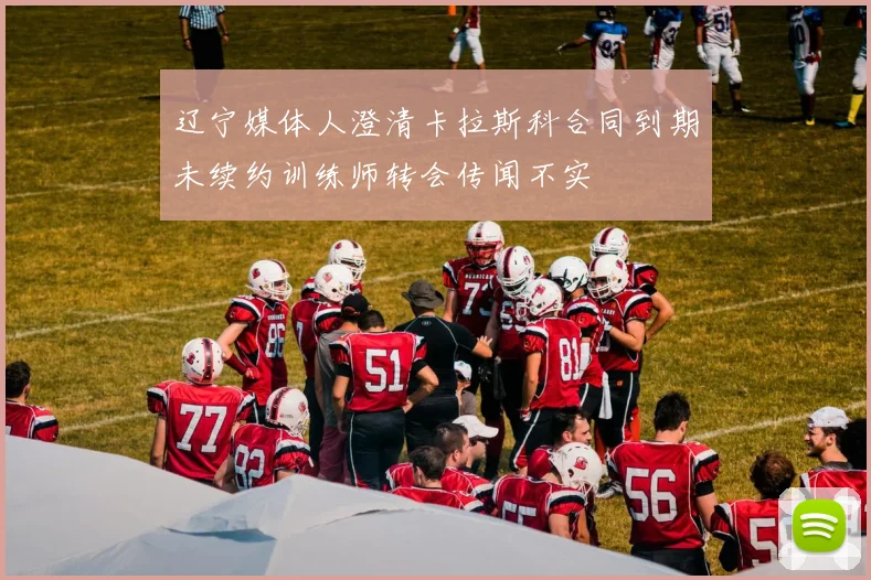辽宁媒体人澄清卡拉斯科合同到期未续约训练师转会传闻不实