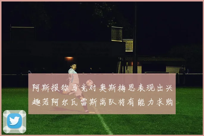 阿斯报称马竞对奥斯梅恩表现出兴趣若阿尔瓦雷斯离队将有能力求购