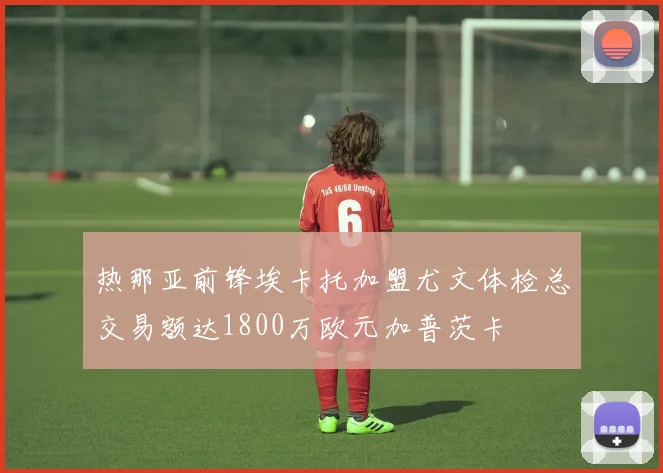 热那亚前锋埃卡托加盟尤文体检总交易额达1800万欧元加普茨卡