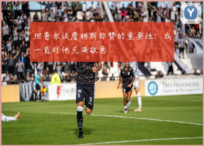 坦普尔谈詹姆斯称赞的重要性：我一直对他充满敬意